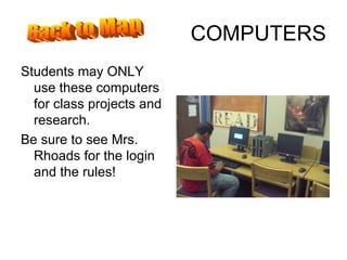 COMPUTERS Students may ONLY use these computers for class projects and research. Be sure to see Mrs. Rhoads for the login and the rules! Back to Map 
