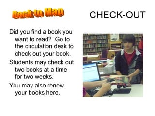 CHECK-OUT Did you find a book you want to read?  Go to the circulation desk to check out your book.  Students may check out two books at a time for two weeks. You may also renew your books here. Back to Map 