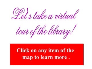 Click on any item of the  map to learn more . Let's take a virtual tour of the library! 