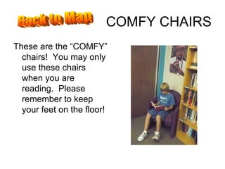 COMFY CHAIRS These are the “COMFY” chairs!  You may only use these chairs when you are reading.  Please remember to keep your feet on the floor! Back to Map 
