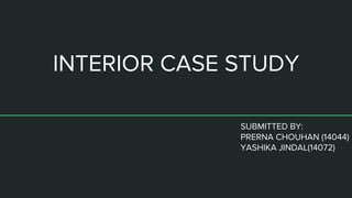 INTERIOR CASE STUDY
SUBMITTED BY:
PRERNA CHOUHAN (14044)
YASHIKA JINDAL(14072)
 