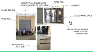 TILE FLOORING
PATTERN
WALL TILE
FALSE CEILING
VENEER WALL COVER WITH
GROOVES(ACTS AS DIFFUSER) SIGNAGE
GLASS PANEL DOOR
EXIT OPENS UP TO FIRE
STAIRCASE AND
WASHROOMS
WALL TILE
 