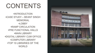 •INTRODUCTION
•CASE STUDY – BEANT SINGH
MEMORIAL
•LOBBY
•RAMP CIRCULATION
•PRE FUNCTIONAL HALLS
•MAIN LIBRARY
•DIGITAL LIBRARY CUM OFFICE
•COMPUTER LIBRARY
•TOP 10 LIBRARIES OF THE
WORLD
CONTENTS
 