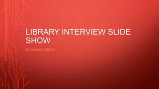 LIBRARY INTERVIEW SLIDE
SHOW
BY DAMIEN BINDA
 