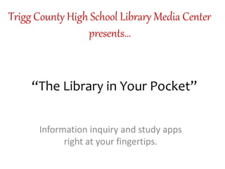 “The Library in Your Pocket”
Information inquiry and study apps
right at your fingertips.
Trigg County High School Library Media Center
presents…
 