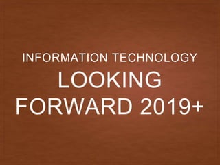 LOOKING
FORWARD 2019+
INFORMATION TECHNOLOGY
 