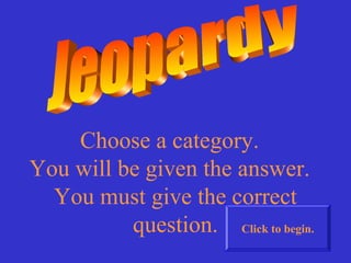 Choose a category.
You will be given the answer.
You must give the correct
question. Click to begin.
 