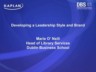 Developing a Leadership Style and Brand
Marie O’ Neill
Head of Library Services
Dublin Business School
 