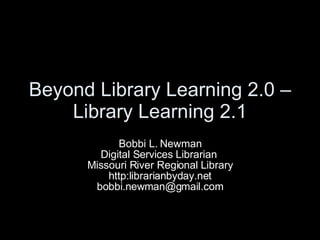 Beyond Library Learning 2.0 – Library Learning 2.1 Bobbi L. Newman Digital Services Librarian  Missouri River Regional Library http:librarianbyday.net [email_address] 