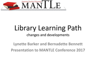 Library Learning Path
changes and developments
Lynette Barker and Bernadette Bennett
Presentation to MANTLE Conference 2017
 