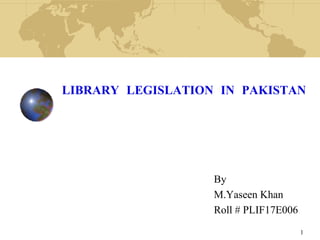 LIBRARY LEGISLATION IN PAKISTAN
By
M.Yaseen Khan
Roll # PLIF17E006
1
 