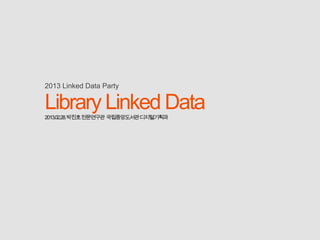 2013 Linked Data Party

Library Linked Data
2013.02.28.박진호전문연구관 국립중앙도서관디지털기획과
 