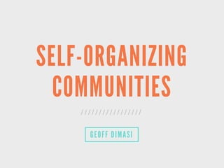 SELF-ORGANIZING
COMMUNITIES
/ / / / / / / / / / / / / / / / /
GEOFF DIMASI
 