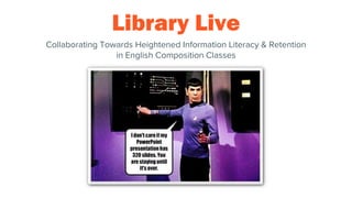 Library Live
Collaborating Towards Heightened Information Literacy & Retention
in English Composition Classes
 