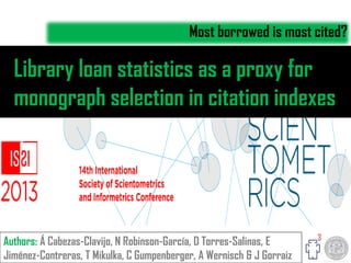 Library loan statistics as a proxy for
monograph selection in citation indexes
Most borrowed is most cited?
Authors: Á Cabezas-Clavijo, N Robinson-García, D Torres-Salinas, E
Jiménez-Contreras, T Mikulka, C Gumpenberger, A Wernisch & J Gorraiz
 