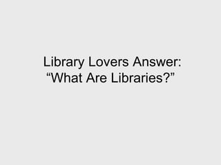 Library Lovers Answer: “ What Are Libraries?” 