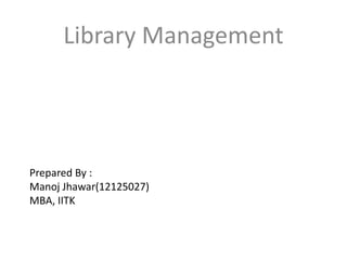 Prepared By :
Manoj Jhawar(12125027)
MBA, IITK
Library Management
 