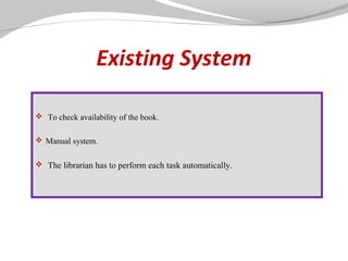 Existing System
 To check availability of the book.
 Manual system.
 The librarian has to perform each task automatically.

 