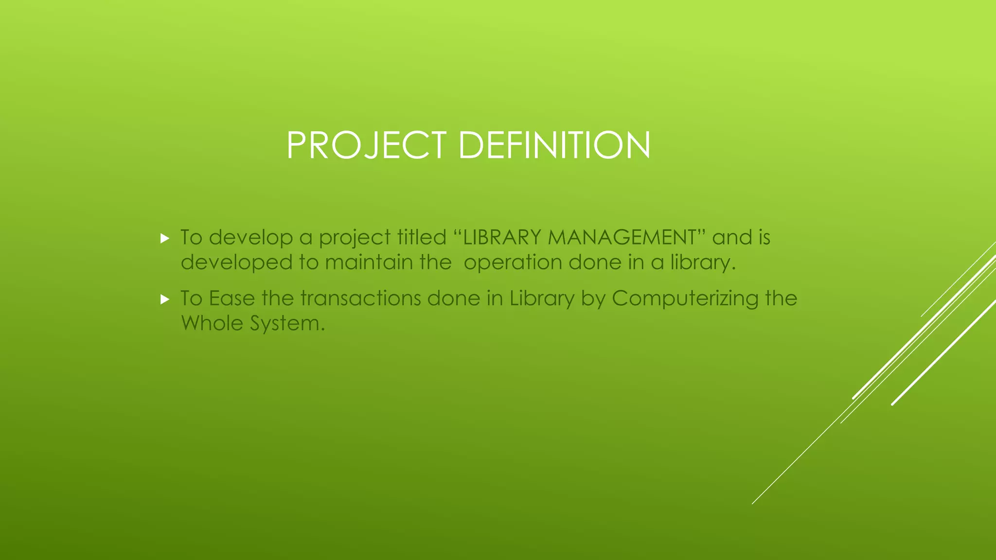 PROJECT DEFINITION
 To develop a project titled “LIBRARY MANAGEMENT” and is
developed to maintain the operation done in a library.
 To Ease the transactions done in Library by Computerizing the
Whole System.
 