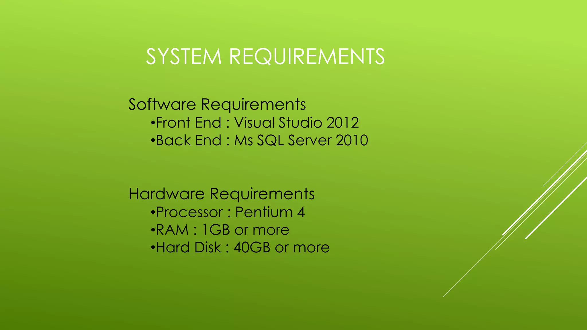 SYSTEM REQUIREMENTS
Software Requirements
•Front End : Visual Studio 2012
•Back End : Ms SQL Server 2010
Hardware Requirements
•Processor : Pentium 4
•RAM : 1GB or more
•Hard Disk : 40GB or more
 