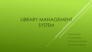 LIBRARY MANAGEMENT
SYSTEM
Presented By,
41 Viraj Kelkar
43 Tejas Kondhalkar
44 Sanket Kudalkar
 