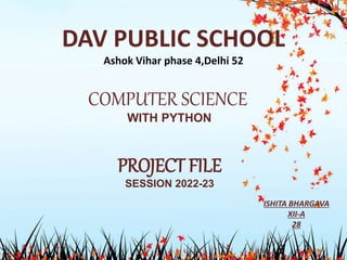 DAV PUBLIC SCHOOL
Ashok Vihar phase 4,Delhi 52
COMPUTER SCIENCE
WITH PYTHON
PROJECT FILE
SESSION 2022-23
ISHITA BHARGAVA
XII-A
28
 