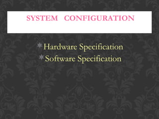 Hardware Specification
Software Specification
SYSTEM CONFIGURATION
 