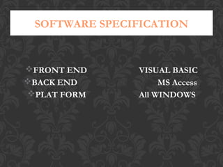 FRONT END : VISUAL BASIC
BACK END : MS Access
PLAT FORM : All WINDOWS
SOFTWARE SPECIFICATION
 