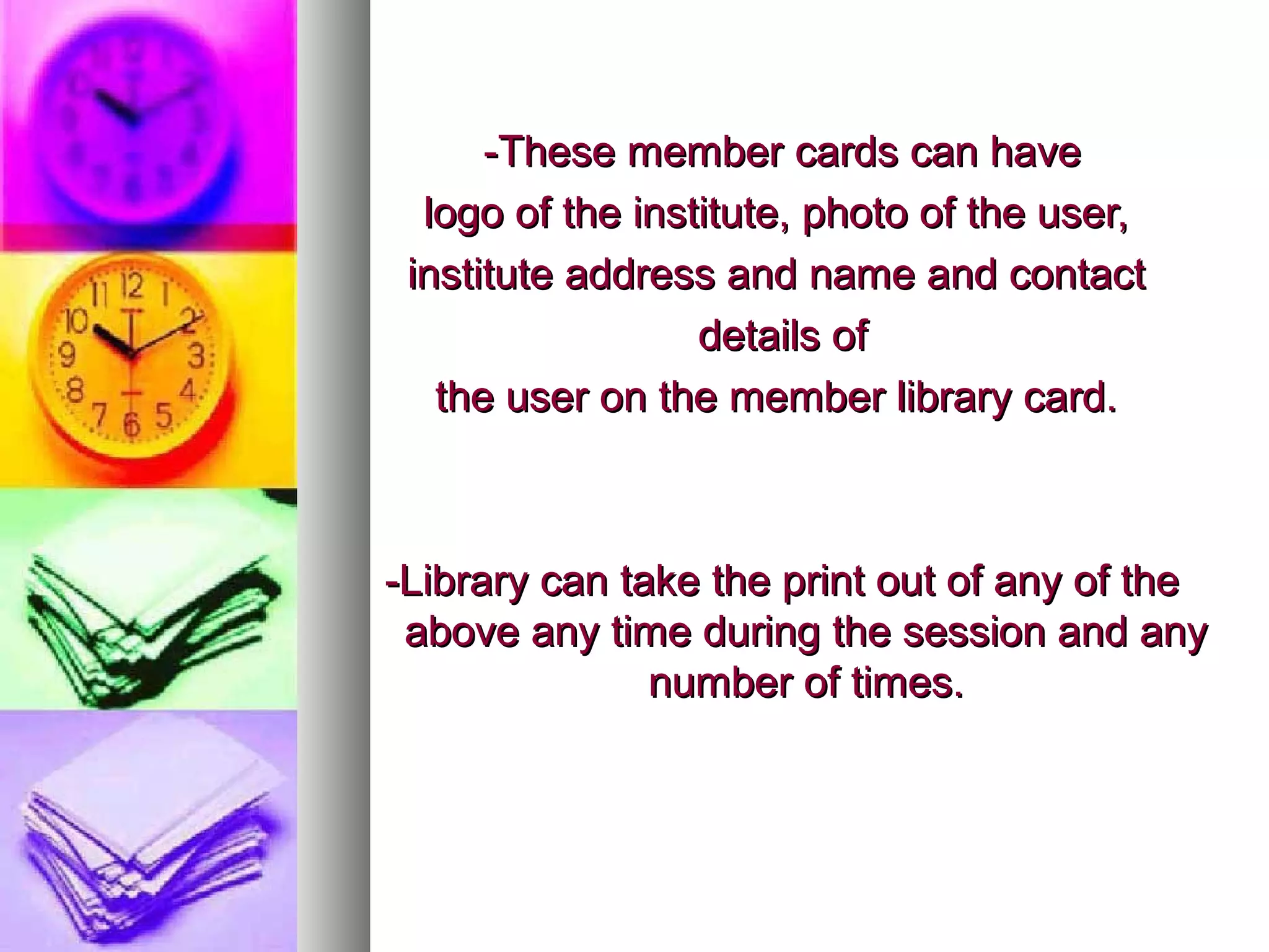 -These member cards can have
  logo of the institute, photo of the user,
 institute address and name and contact
                  details of
   the user on the member library card.



-Library can take the print out of any of the
 above any time during the session and any
               number of times.
 
