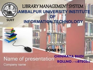 LIBRARY MANAGEMENT SYSTEM
SAMBALPUR UNIVERSITY INSTITUTE
OF
INFORMATION TECHNOLOGY
DONE BY:-
CHINMAYA BHOI
ROLLNO.:-13BTECE04
SUIIT
 