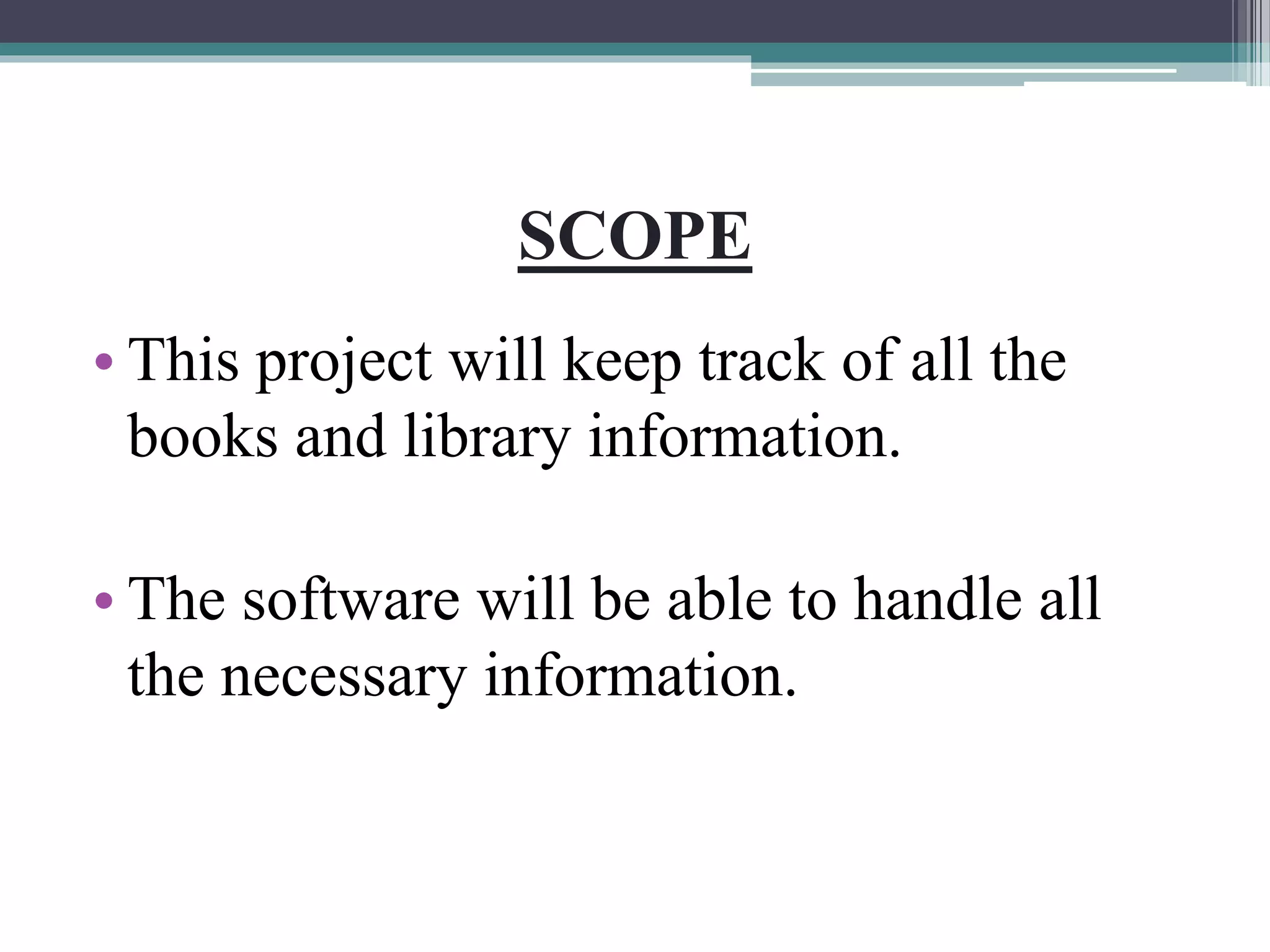SCOPE
• This project will keep track of all the
books and library information.
• The software will be able to handle all
the necessary information.