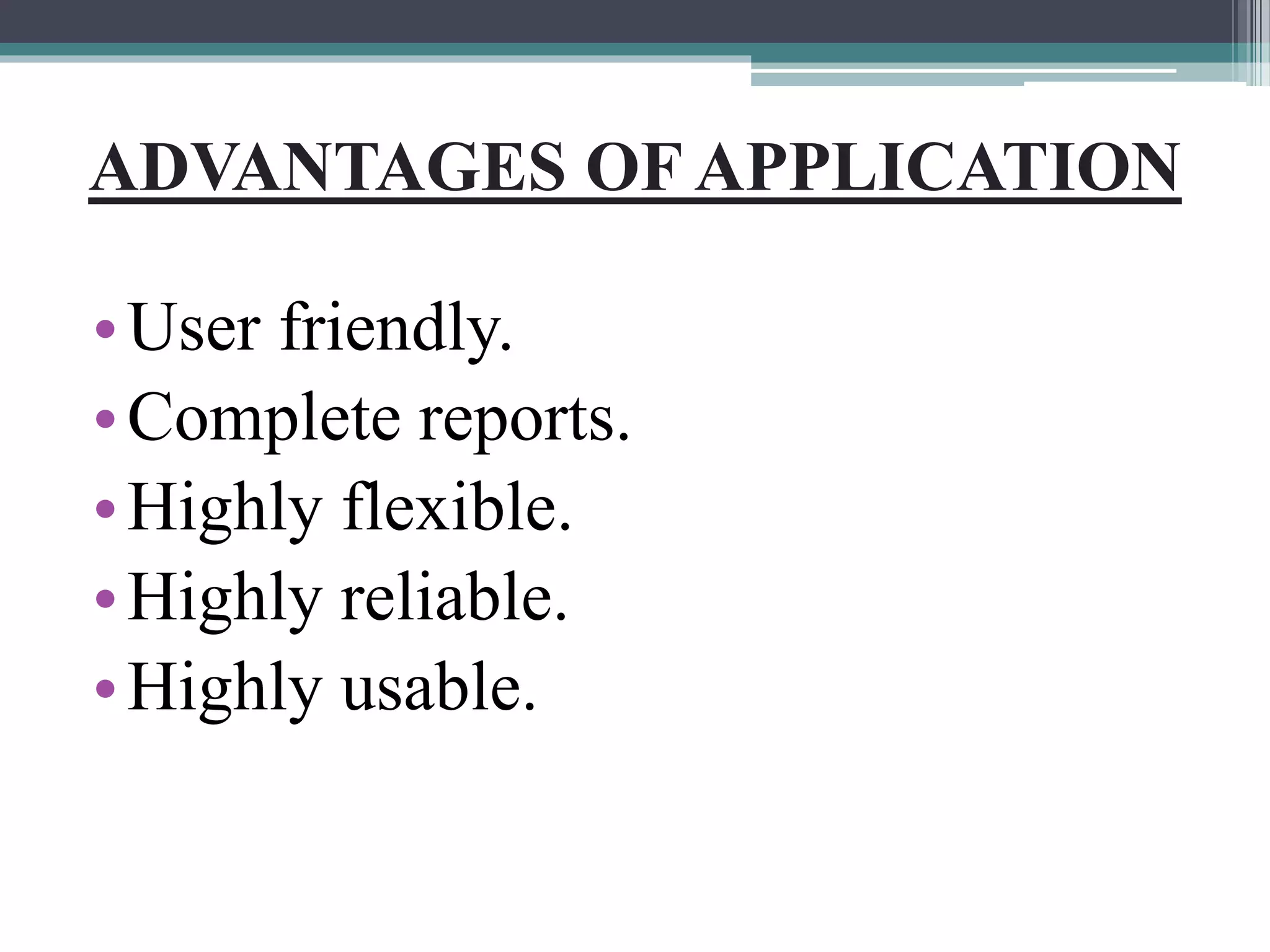 ADVANTAGES OF APPLICATION
•User friendly.
•Complete reports.
•Highly flexible.
•Highly reliable.
•Highly usable.