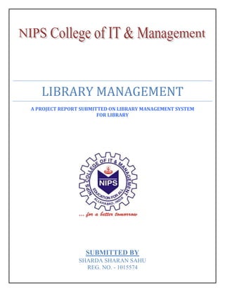 LIBRARY MANAGEMENT
A PROJECT REPORT SUBMITTED ON LIBRARY MANAGEMENT SYSTEM
FOR LIBRARY
SUBMITTED BY
SHARDA SHARAN SAHU
REG. NO. - 1015574
 