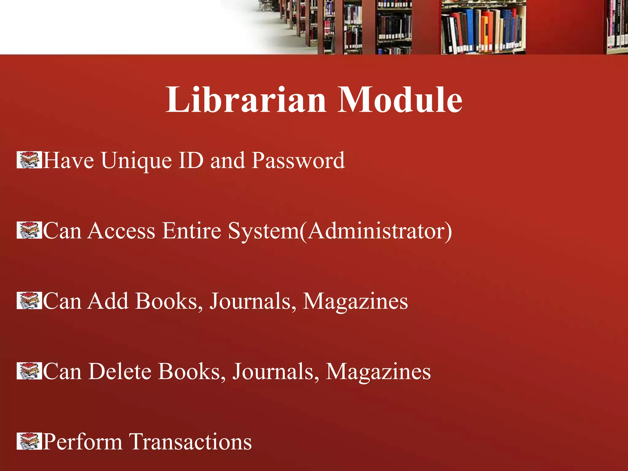 Librarian Module
Have Unique ID and Password
Can Access Entire System(Administrator)
Can Add Books, Journals, Magazines
Can Delete Books, Journals, Magazines
Perform Transactions
 