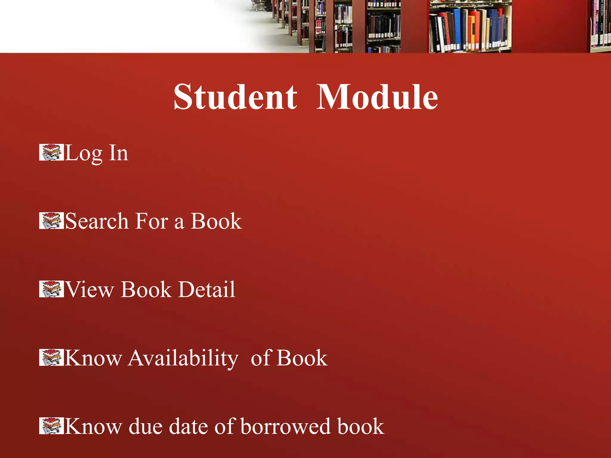 Student Module
Log In
Search For a Book
View Book Detail
Know Availability of Book
Know due date of borrowed book
 