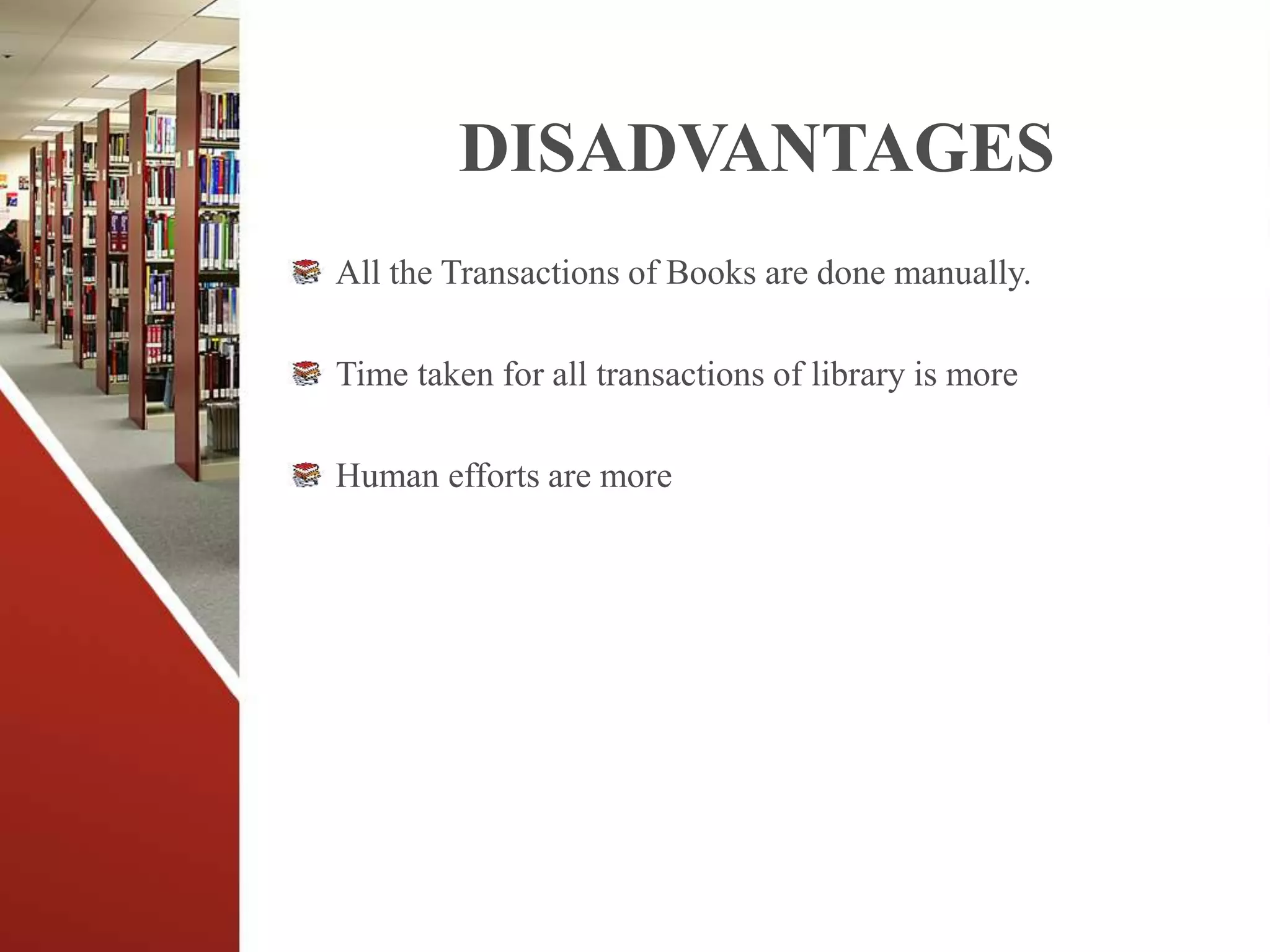 DISADVANTAGES
All the Transactions of Books are done manually.
Time taken for all transactions of library is more
Human efforts are more
 