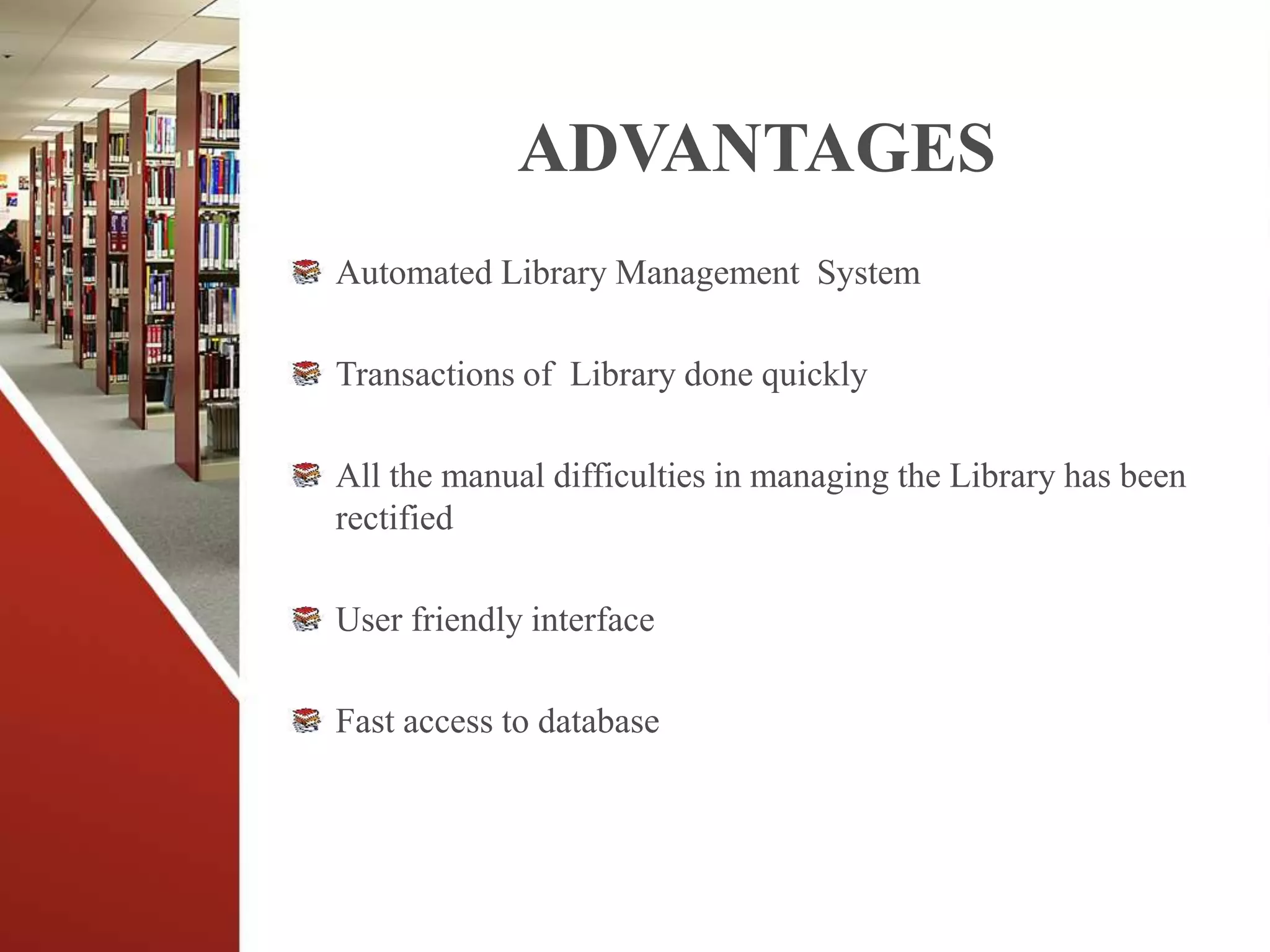 ADVANTAGES
Automated Library Management System
Transactions of Library done quickly
All the manual difficulties in managing the Library has been
rectified
User friendly interface
Fast access to database
 