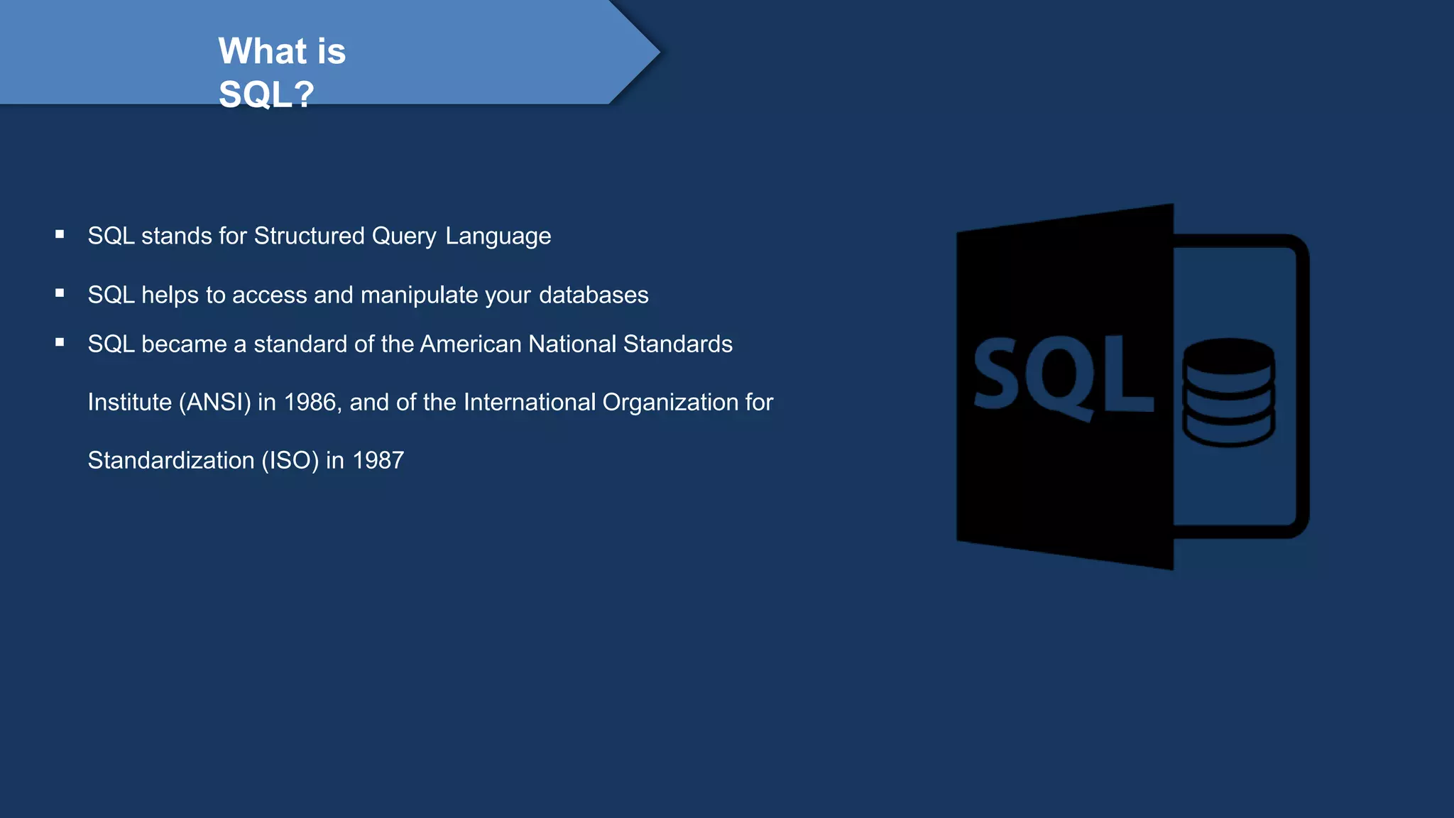 Proprietary content. ©Great Learning. All Rights Reserved. Unauthorized use or distribution
prohibited
What is
SQL?
 SQL stands for Structured Query Language
 SQL helps to access and manipulate your databases
 SQL became a standard of the American National Standards
Institute (ANSI) in 1986, and of the International Organization for
Standardization (ISO) in 1987
 