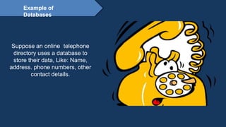 Proprietary content. ©Great Learning. All Rights Reserved. Unauthorized use or distribution
prohibited
Example of
Databases
Suppose an online telephone
directory uses a database to
store their data, Like: Name,
address. phone numbers, other
contact details.
 