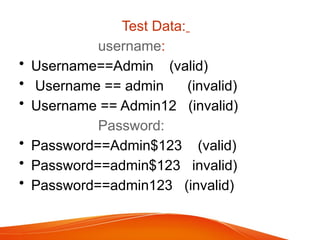 Test Data:
username:
• Username==Admin (valid)
• Username == admin (invalid)
• Username == Admin12 (invalid)
Password:
• Password==Admin$123 (valid)
• Password==admin$123 invalid)
• Password==admin123 (invalid)
 
