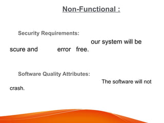 Non-Functional :
Security Requirements:
our system will be
scure and error free.
Software Quality Attributes:
The software will not
crash.
 