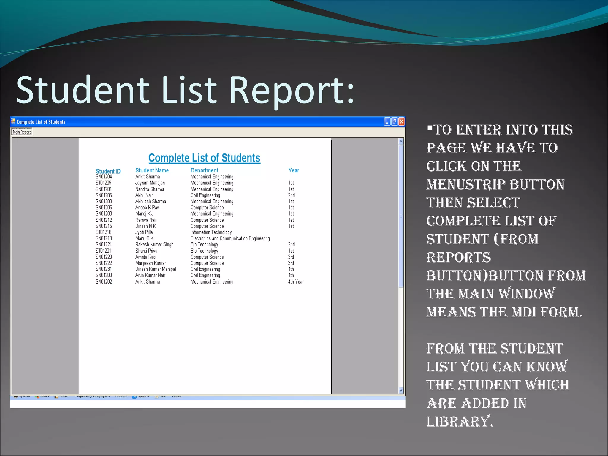 Student List Report:
to enter into this
page We have to
click on the
menustrip button
then select
complete list of
stuDent (from
reports
button)button from
the main WinDoW
means the mDi form.
from the stuDent
list you can knoW
the stuDent Which
are aDDeD in
library.
 