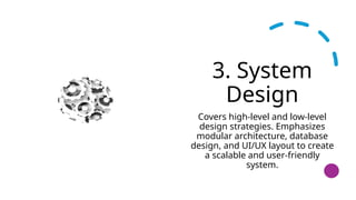 3. System
Design
Covers high-level and low-level
design strategies. Emphasizes
modular architecture, database
design, and UI/UX layout to create
a scalable and user-friendly
system.
 