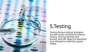 5.Testing
Testing Various testing strategies
are discussed, including functional
testing, security testing, load
testing, and UAT. Bugs are identified
and resolved to make the system
stable.
 