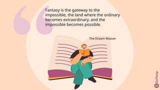 Fantasy is the gateway to the
impossible, the land where the ordinary
becomes extraordinary, and the
impossible becomes possible.
The Dream Weaver
 