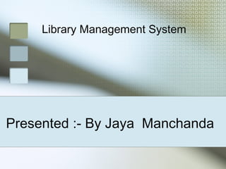 Presented :- By Jaya Manchanda
Library Management System
 