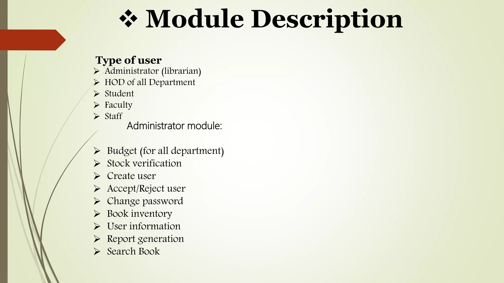 Module Description
Type of user
 Administrator (librarian)
 HOD of all Department
 Student
 Faculty
 Staff
Administrator module:
 Budget (for all department)
 Stock verification
 Create user
 Accept/Reject user
 Change password
 Book inventory
 User information
 Report generation
 Search Book
 