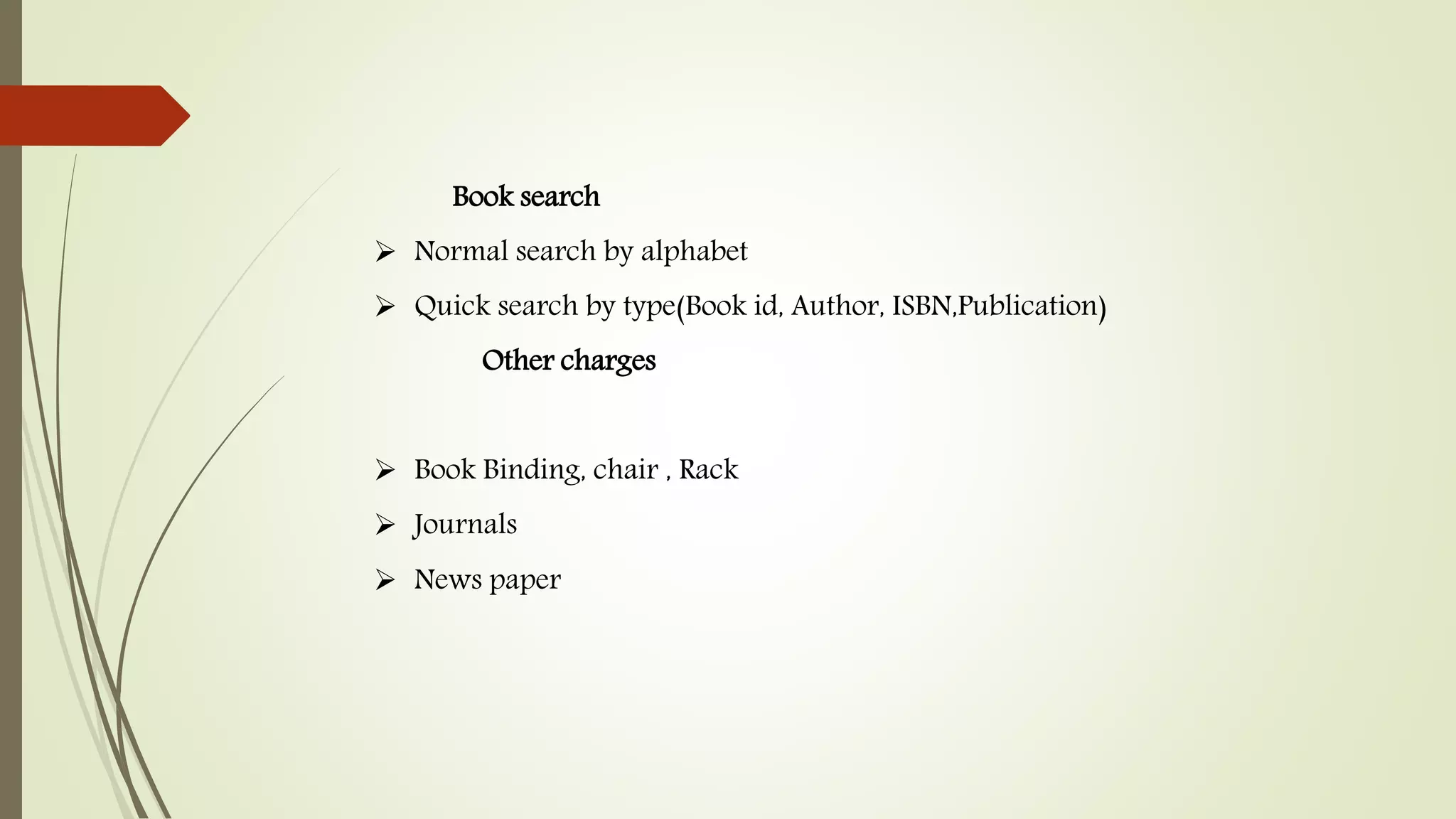 Book search
 Normal search by alphabet
 Quick search by type(Book id, Author, ISBN,Publication)
Other charges
 Book Binding, chair , Rack
 Journals
 News paper
 