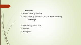 Book search
 Normal search by alphabet
 Quick search by type(Book id, Author, ISBN,Publication)
Other charges
 Book Binding, chair , Rack
 Journals
 News paper
 