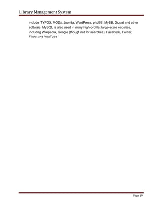 Library Management System
include: TYPO3, MODx, Joomla, WordPress, phpBB, MyBB, Drupal and other
software. MySQL is also used in many high-profile, large-scale websites,
including Wikipedia, Google (though not for searches), Facebook, Twitter,
Flickr, and YouTube
Page 19
 